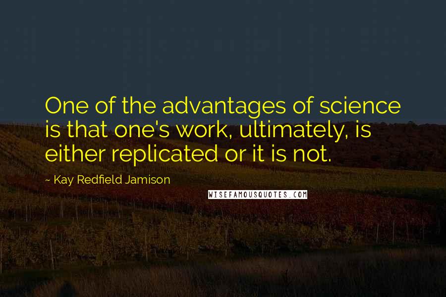 Kay Redfield Jamison Quotes: One of the advantages of science is that one's work, ultimately, is either replicated or it is not.