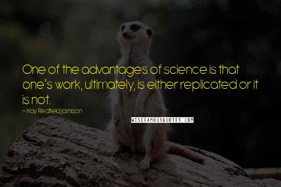 Kay Redfield Jamison Quotes: One of the advantages of science is that one's work, ultimately, is either replicated or it is not.
