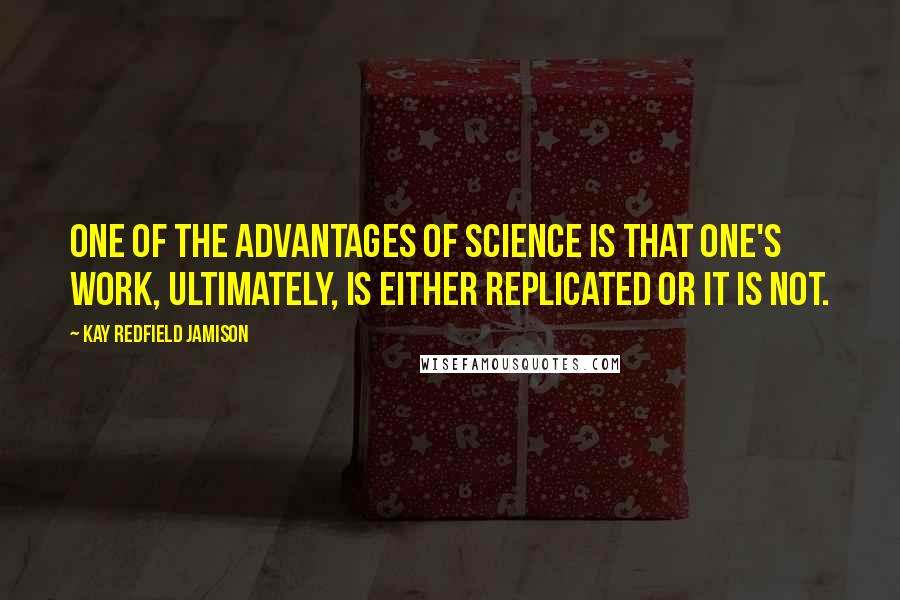Kay Redfield Jamison Quotes: One of the advantages of science is that one's work, ultimately, is either replicated or it is not.