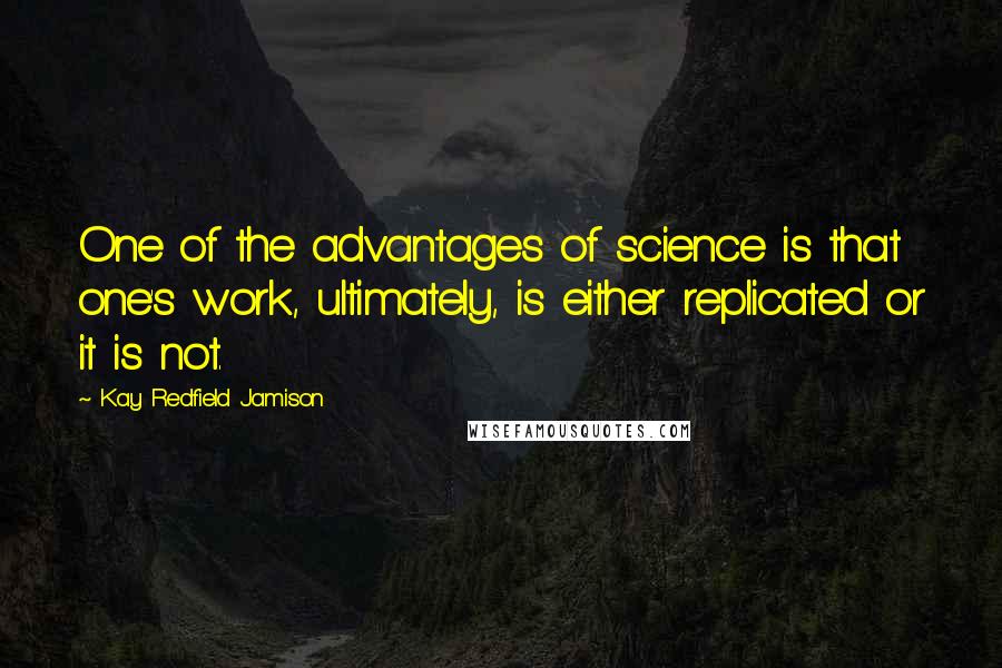 Kay Redfield Jamison Quotes: One of the advantages of science is that one's work, ultimately, is either replicated or it is not.