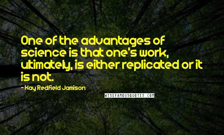 Kay Redfield Jamison Quotes: One of the advantages of science is that one's work, ultimately, is either replicated or it is not.