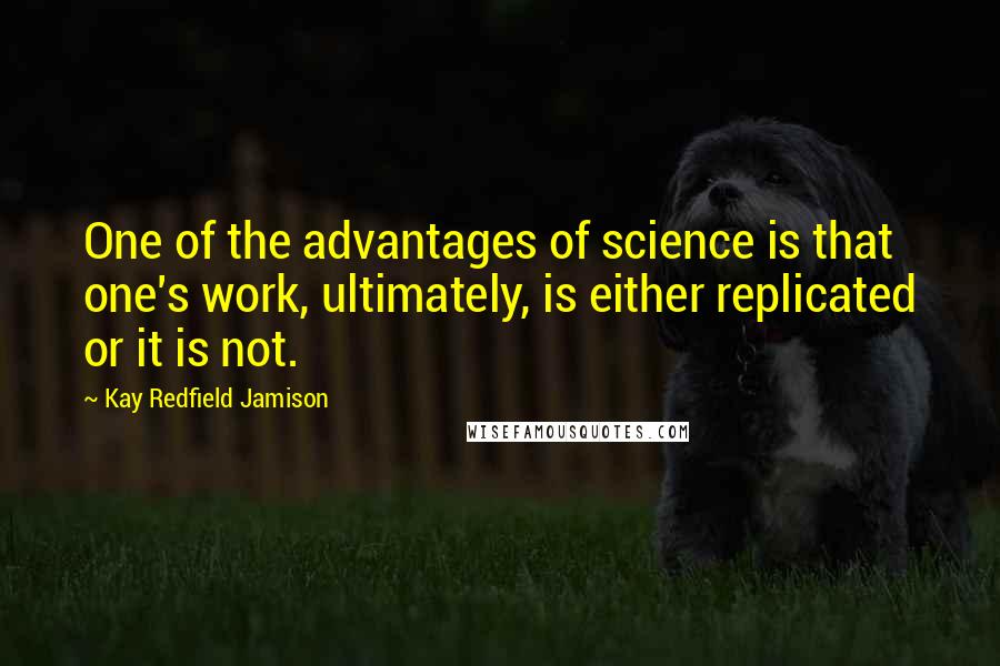 Kay Redfield Jamison Quotes: One of the advantages of science is that one's work, ultimately, is either replicated or it is not.