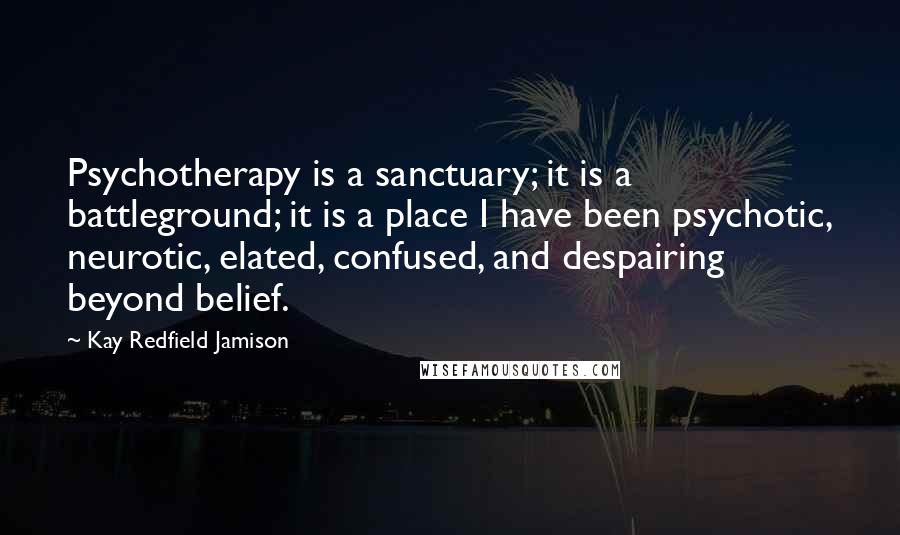 Kay Redfield Jamison Quotes: Psychotherapy is a sanctuary; it is a battleground; it is a place I have been psychotic, neurotic, elated, confused, and despairing beyond belief.