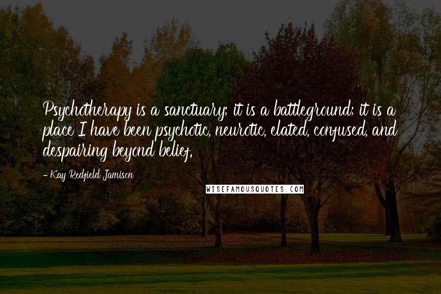 Kay Redfield Jamison Quotes: Psychotherapy is a sanctuary; it is a battleground; it is a place I have been psychotic, neurotic, elated, confused, and despairing beyond belief.