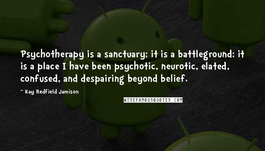 Kay Redfield Jamison Quotes: Psychotherapy is a sanctuary; it is a battleground; it is a place I have been psychotic, neurotic, elated, confused, and despairing beyond belief.