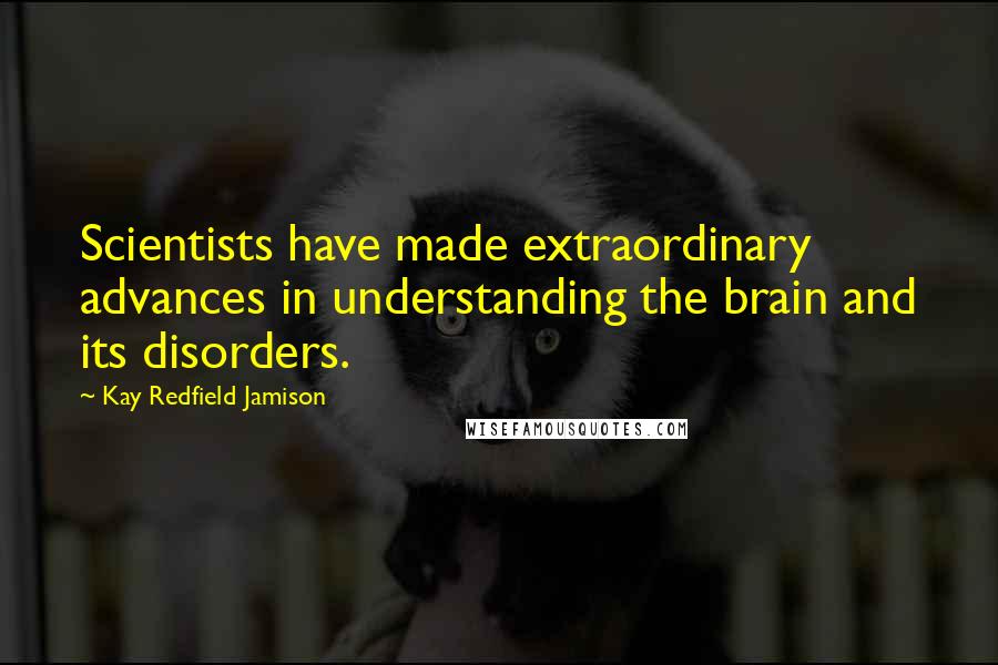 Kay Redfield Jamison Quotes: Scientists have made extraordinary advances in understanding the brain and its disorders.