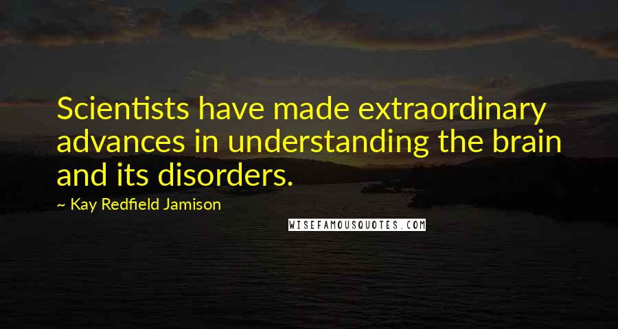 Kay Redfield Jamison Quotes: Scientists have made extraordinary advances in understanding the brain and its disorders.