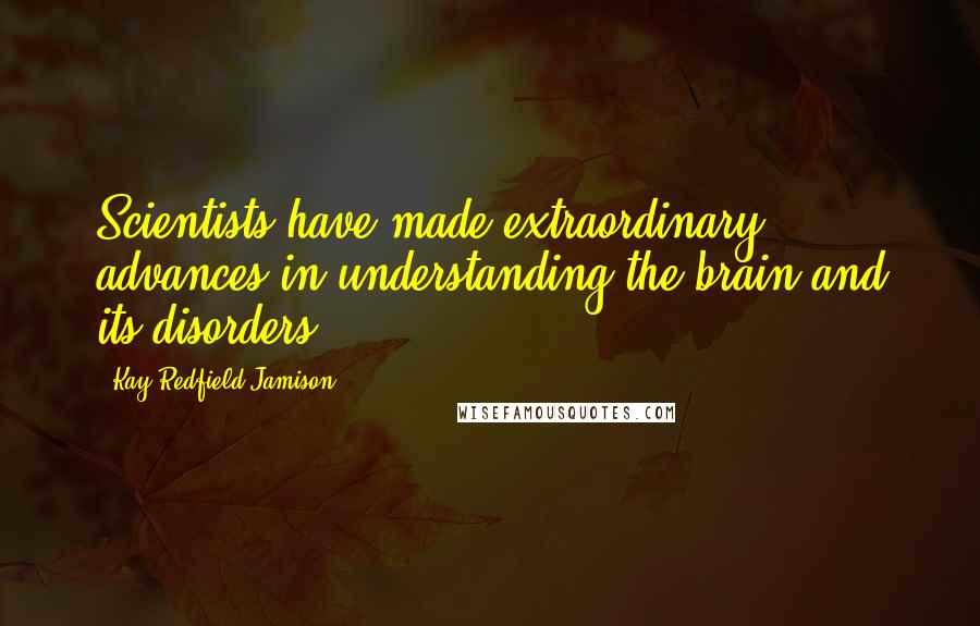 Kay Redfield Jamison Quotes: Scientists have made extraordinary advances in understanding the brain and its disorders.