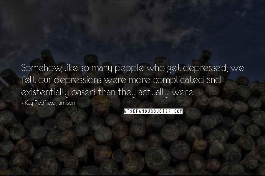 Kay Redfield Jamison Quotes: Somehow, like so many people who get depressed, we felt our depressions were more complicated and existentially based than they actually were.