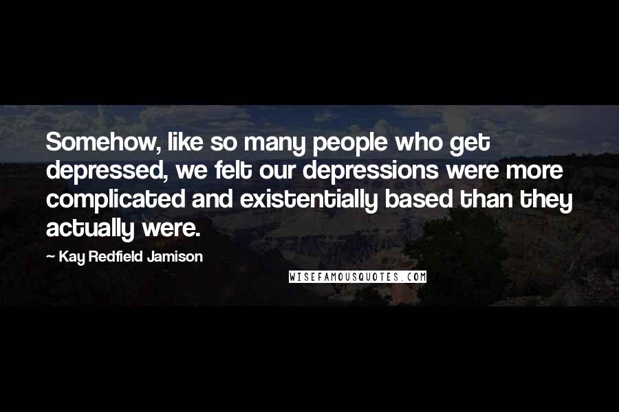 Kay Redfield Jamison Quotes: Somehow, like so many people who get depressed, we felt our depressions were more complicated and existentially based than they actually were.