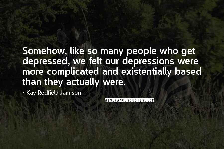 Kay Redfield Jamison Quotes: Somehow, like so many people who get depressed, we felt our depressions were more complicated and existentially based than they actually were.