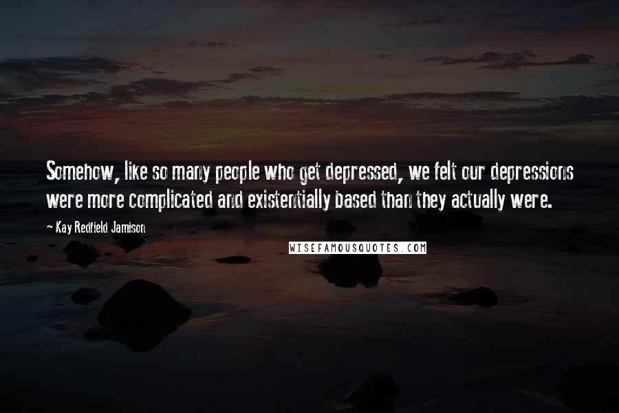 Kay Redfield Jamison Quotes: Somehow, like so many people who get depressed, we felt our depressions were more complicated and existentially based than they actually were.