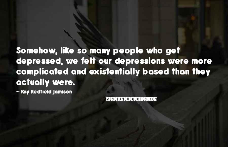 Kay Redfield Jamison Quotes: Somehow, like so many people who get depressed, we felt our depressions were more complicated and existentially based than they actually were.