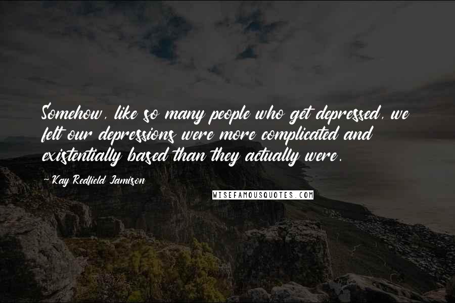 Kay Redfield Jamison Quotes: Somehow, like so many people who get depressed, we felt our depressions were more complicated and existentially based than they actually were.