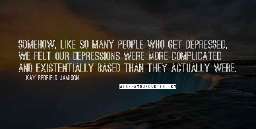 Kay Redfield Jamison Quotes: Somehow, like so many people who get depressed, we felt our depressions were more complicated and existentially based than they actually were.
