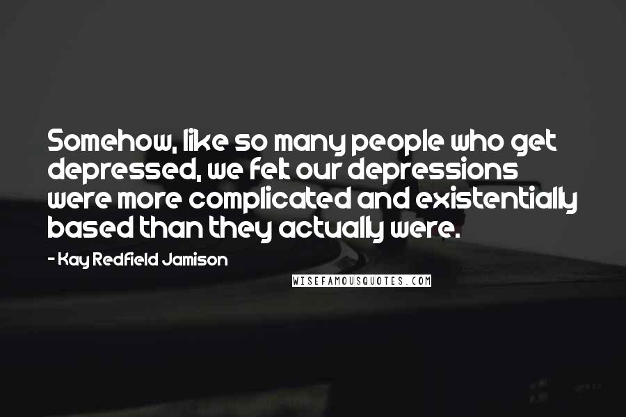 Kay Redfield Jamison Quotes: Somehow, like so many people who get depressed, we felt our depressions were more complicated and existentially based than they actually were.