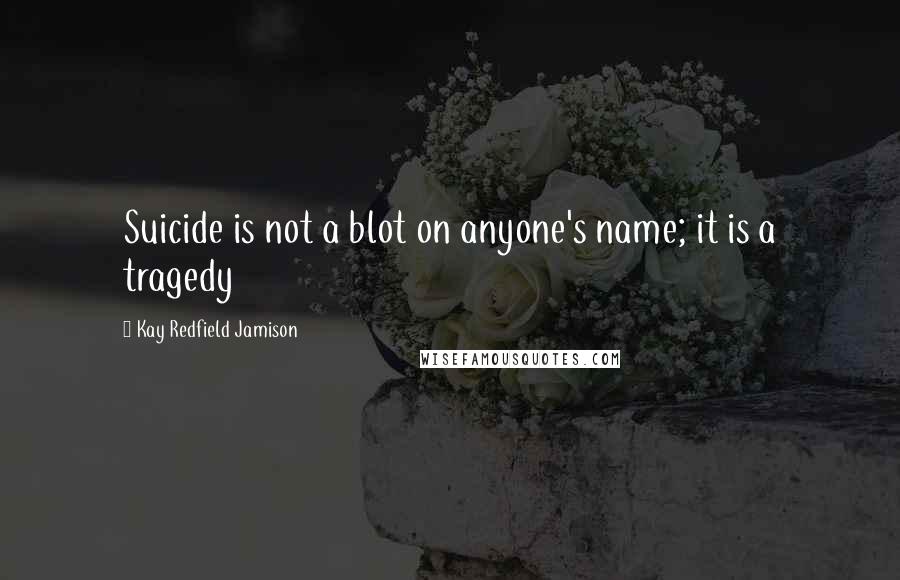 Kay Redfield Jamison Quotes: Suicide is not a blot on anyone's name; it is a tragedy