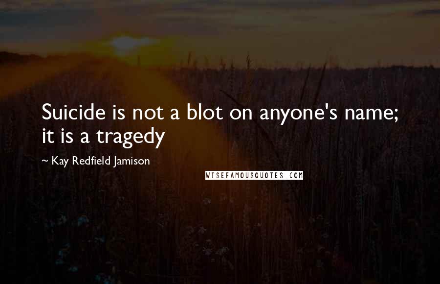 Kay Redfield Jamison Quotes: Suicide is not a blot on anyone's name; it is a tragedy