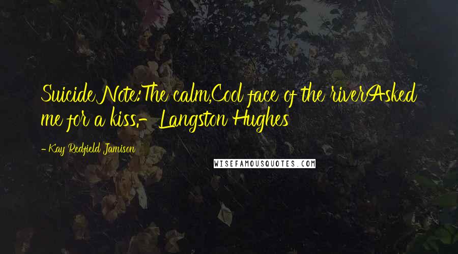 Kay Redfield Jamison Quotes: Suicide Note:The calm,Cool face of the riverAsked me for a kiss.-Langston Hughes