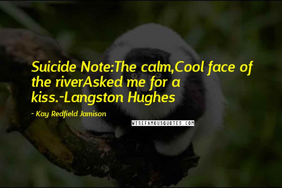 Kay Redfield Jamison Quotes: Suicide Note:The calm,Cool face of the riverAsked me for a kiss.-Langston Hughes