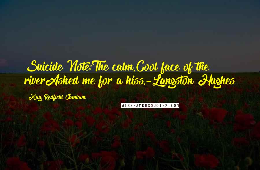 Kay Redfield Jamison Quotes: Suicide Note:The calm,Cool face of the riverAsked me for a kiss.-Langston Hughes