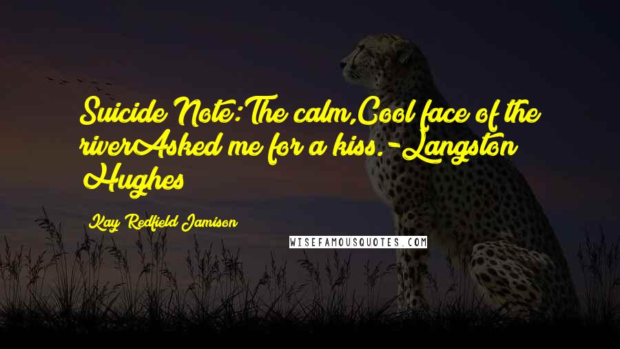 Kay Redfield Jamison Quotes: Suicide Note:The calm,Cool face of the riverAsked me for a kiss.-Langston Hughes