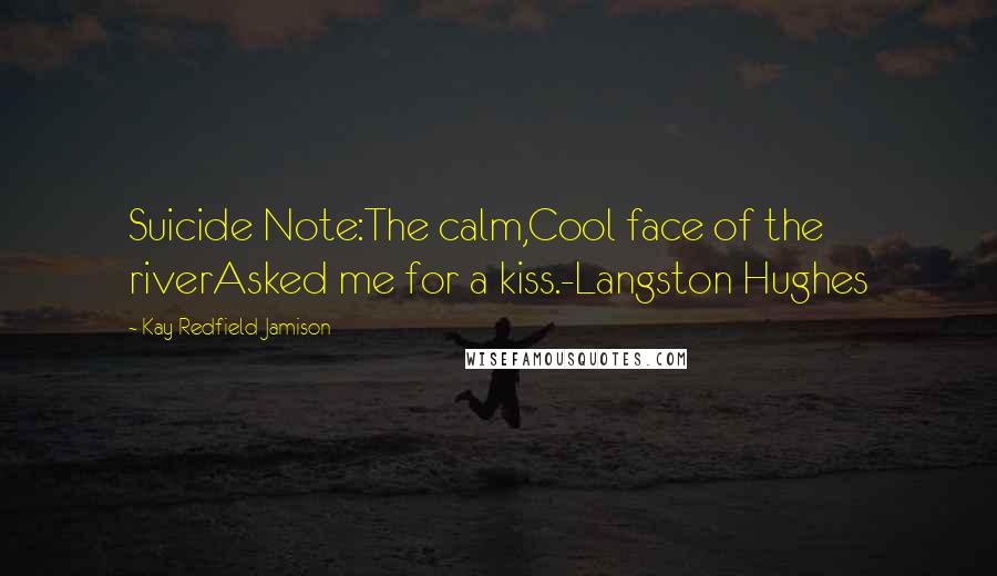 Kay Redfield Jamison Quotes: Suicide Note:The calm,Cool face of the riverAsked me for a kiss.-Langston Hughes