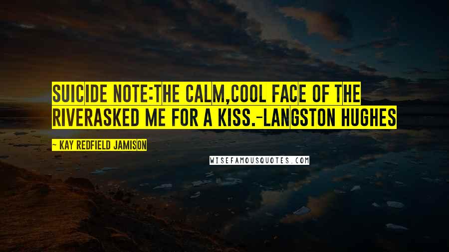 Kay Redfield Jamison Quotes: Suicide Note:The calm,Cool face of the riverAsked me for a kiss.-Langston Hughes