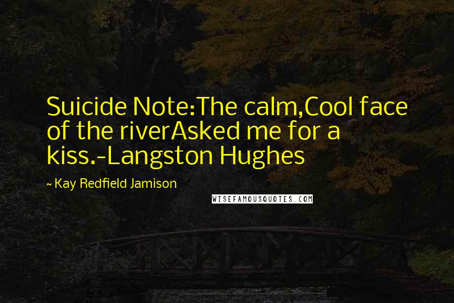 Kay Redfield Jamison Quotes: Suicide Note:The calm,Cool face of the riverAsked me for a kiss.-Langston Hughes