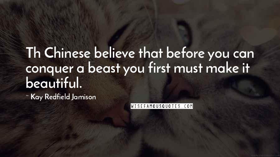 Kay Redfield Jamison Quotes: Th Chinese believe that before you can conquer a beast you first must make it beautiful.