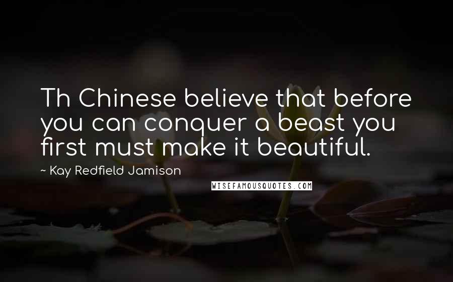 Kay Redfield Jamison Quotes: Th Chinese believe that before you can conquer a beast you first must make it beautiful.