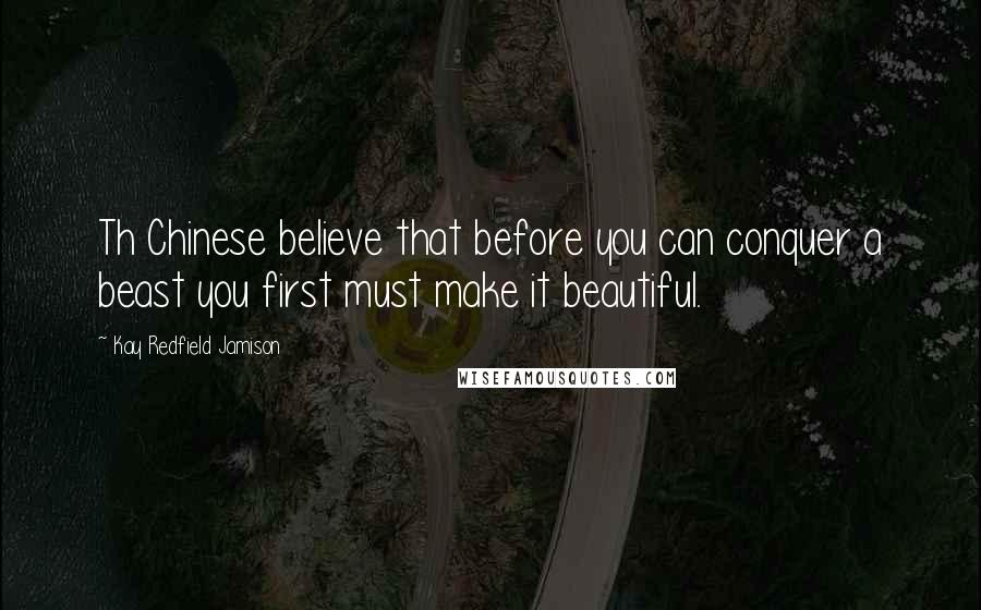 Kay Redfield Jamison Quotes: Th Chinese believe that before you can conquer a beast you first must make it beautiful.