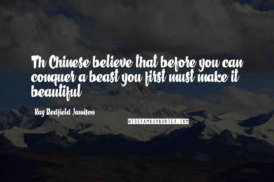 Kay Redfield Jamison Quotes: Th Chinese believe that before you can conquer a beast you first must make it beautiful.