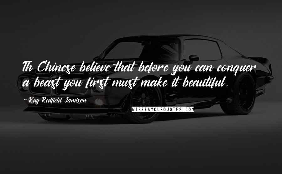 Kay Redfield Jamison Quotes: Th Chinese believe that before you can conquer a beast you first must make it beautiful.