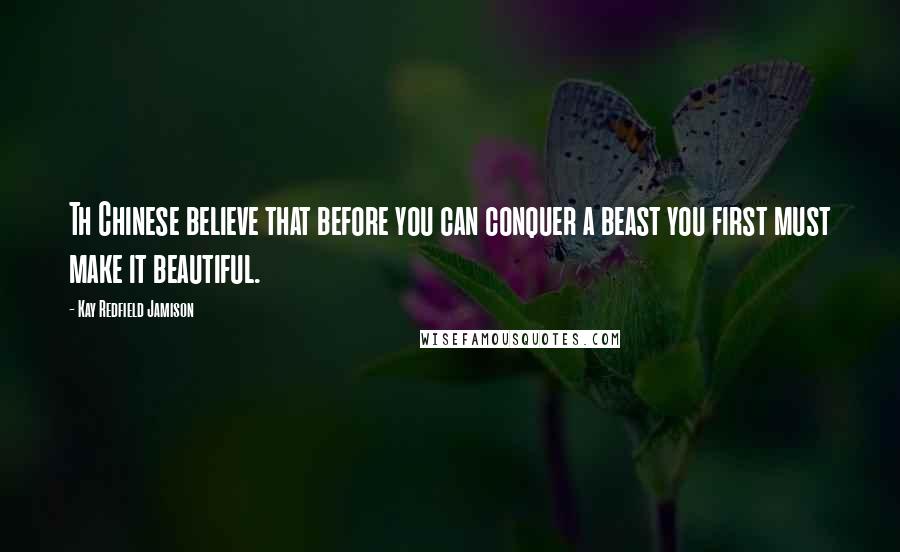 Kay Redfield Jamison Quotes: Th Chinese believe that before you can conquer a beast you first must make it beautiful.