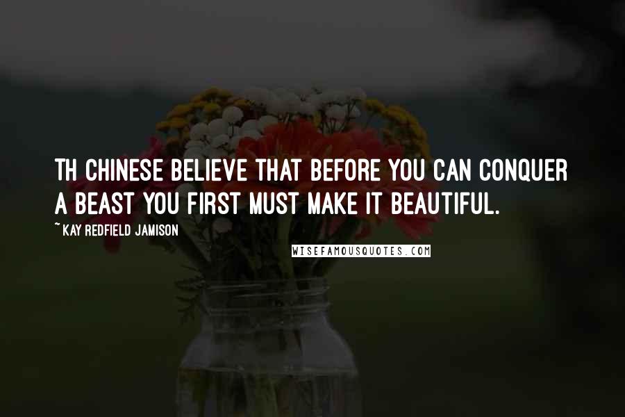 Kay Redfield Jamison Quotes: Th Chinese believe that before you can conquer a beast you first must make it beautiful.