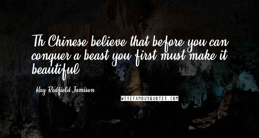 Kay Redfield Jamison Quotes: Th Chinese believe that before you can conquer a beast you first must make it beautiful.