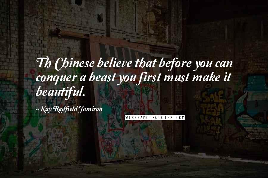 Kay Redfield Jamison Quotes: Th Chinese believe that before you can conquer a beast you first must make it beautiful.