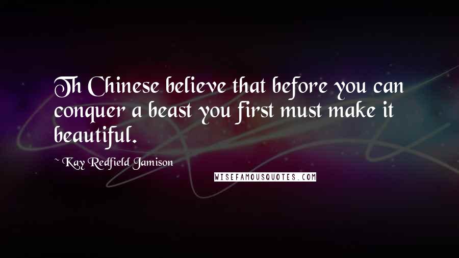 Kay Redfield Jamison Quotes: Th Chinese believe that before you can conquer a beast you first must make it beautiful.