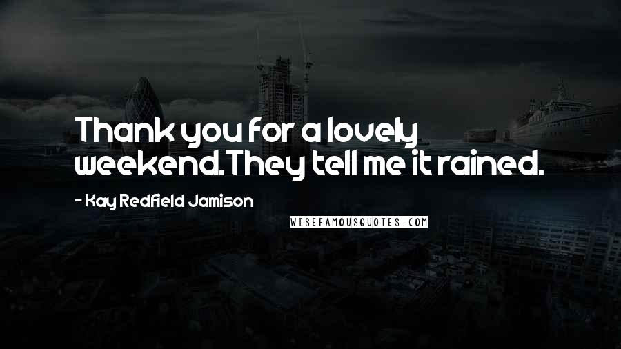 Kay Redfield Jamison Quotes: Thank you for a lovely weekend.They tell me it rained.