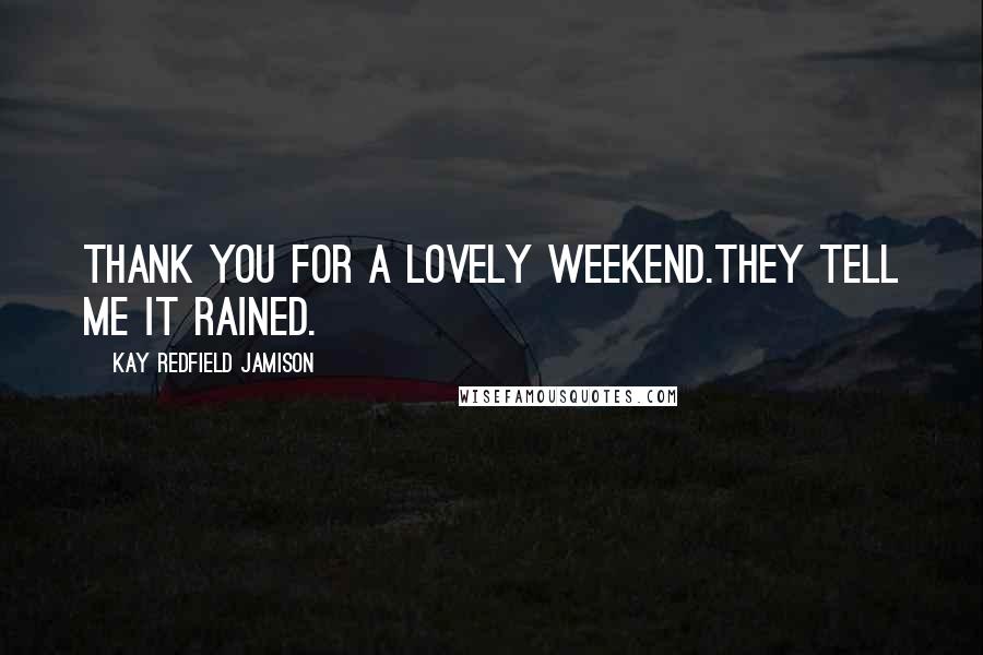 Kay Redfield Jamison Quotes: Thank you for a lovely weekend.They tell me it rained.