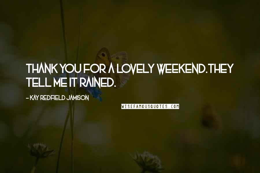 Kay Redfield Jamison Quotes: Thank you for a lovely weekend.They tell me it rained.