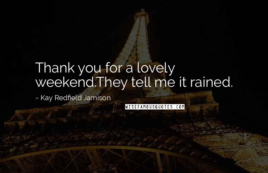 Kay Redfield Jamison Quotes: Thank you for a lovely weekend.They tell me it rained.