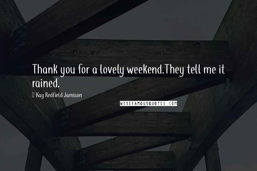 Kay Redfield Jamison Quotes: Thank you for a lovely weekend.They tell me it rained.