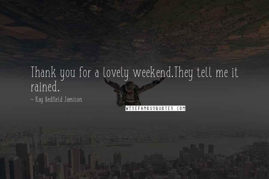 Kay Redfield Jamison Quotes: Thank you for a lovely weekend.They tell me it rained.