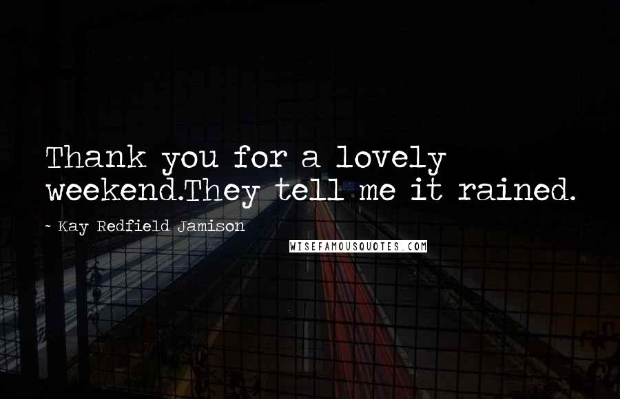 Kay Redfield Jamison Quotes: Thank you for a lovely weekend.They tell me it rained.