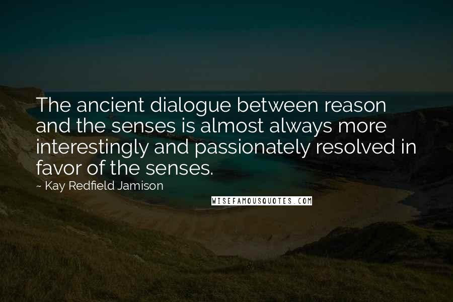 Kay Redfield Jamison Quotes: The ancient dialogue between reason and the senses is almost always more interestingly and passionately resolved in favor of the senses.