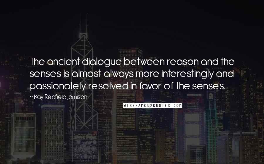 Kay Redfield Jamison Quotes: The ancient dialogue between reason and the senses is almost always more interestingly and passionately resolved in favor of the senses.