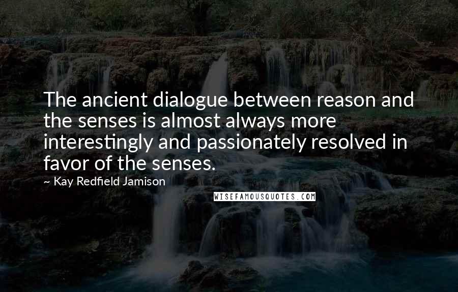 Kay Redfield Jamison Quotes: The ancient dialogue between reason and the senses is almost always more interestingly and passionately resolved in favor of the senses.