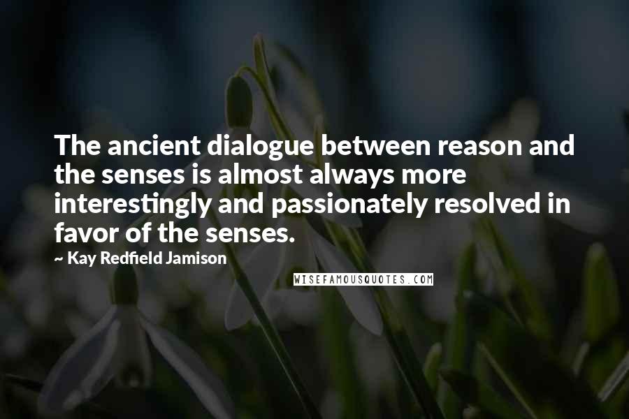 Kay Redfield Jamison Quotes: The ancient dialogue between reason and the senses is almost always more interestingly and passionately resolved in favor of the senses.
